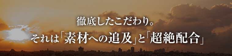 徹底したこだわり。それは「素材への追及」と「絶妙配合」